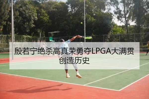 殷若宁绝杀高真荣勇夺LPGA大满贯创造历史
